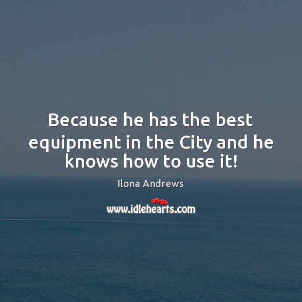 Because he has the best equipment in the City and he knows how to use it! Ilona Andrews Picture Quote