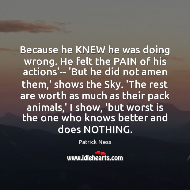 Because he KNEW he was doing wrong. He felt the PAIN of Patrick Ness Picture Quote