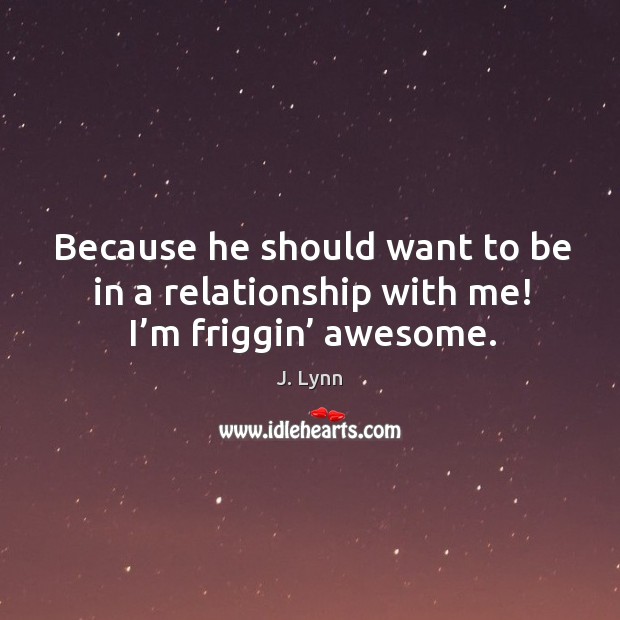 Because he should want to be in a relationship with me! I’m friggin’ awesome. J. Lynn Picture Quote