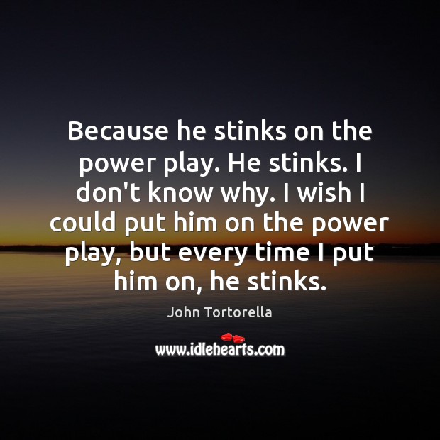 Because he stinks on the power play. He stinks. I don’t know John Tortorella Picture Quote