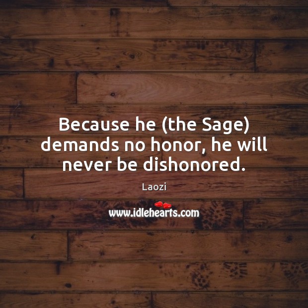 Because he (the Sage) demands no honor, he will never be dishonored. Laozi Picture Quote