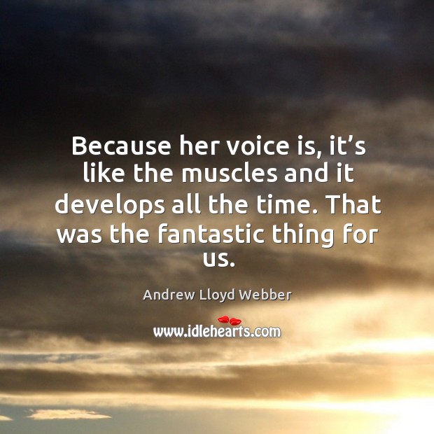 Because her voice is, it’s like the muscles and it develops all the time. That was the fantastic thing for us. Andrew Lloyd Webber Picture Quote