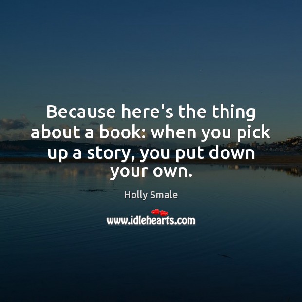 Because here’s the thing about a book: when you pick up a story, you put down your own. Holly Smale Picture Quote