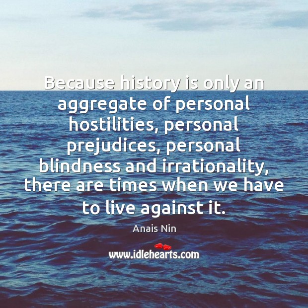 Because history is only an aggregate of personal hostilities, personal prejudices, personal Anais Nin Picture Quote