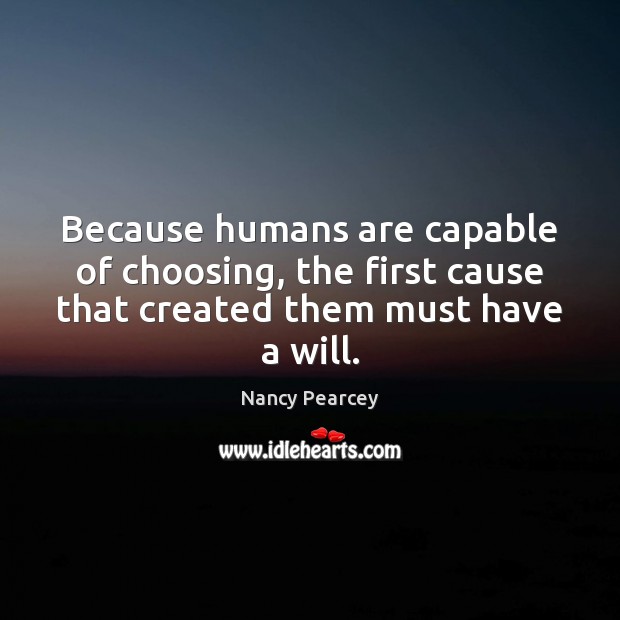 Because humans are capable of choosing, the first cause that created them Nancy Pearcey Picture Quote
