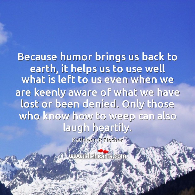 Because humor brings us back to earth, it helps us to use Kathleen R Fischer Picture Quote