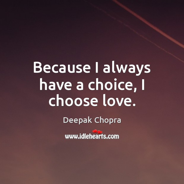 Because I always have a choice, I choose love. Deepak Chopra Picture Quote