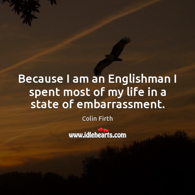 Because I am an Englishman I spent most of my life in a state of embarrassment. Colin Firth Picture Quote