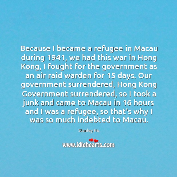 Because I became a refugee in Macau during 1941, we had this war Stanley Ho Picture Quote