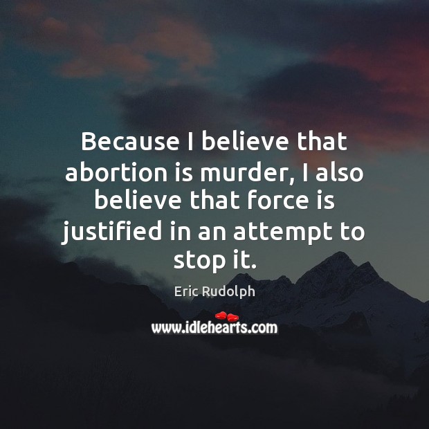 Because I believe that abortion is murder, I also believe that force Eric Rudolph Picture Quote