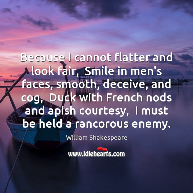 Because I cannot flatter and look fair,  Smile in men’s faces, smooth, William Shakespeare Picture Quote