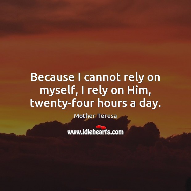 Because I cannot rely on myself, I rely on Him, twenty-four hours a day. 