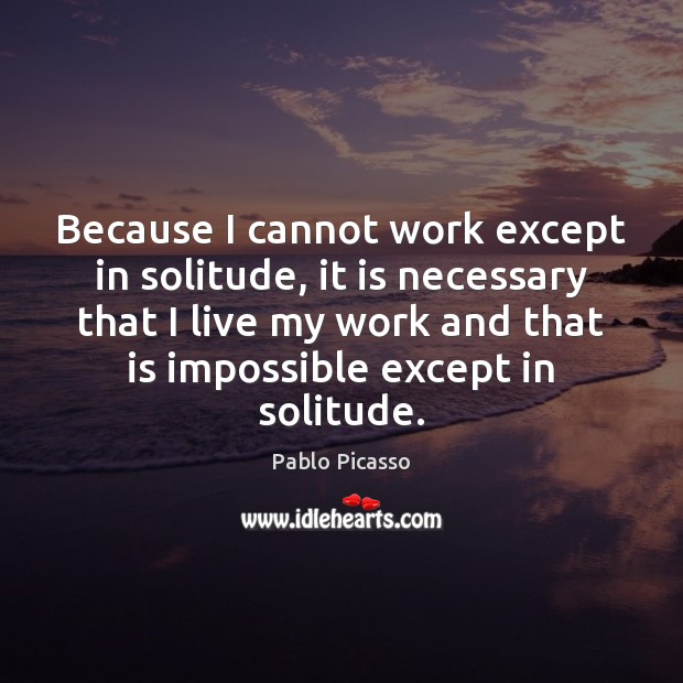 Because I cannot work except in solitude, it is necessary that I 