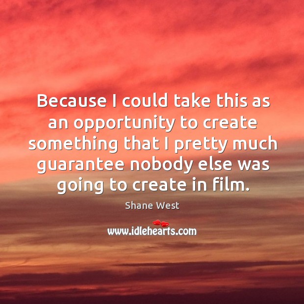 Because I could take this as an opportunity to create something that I pretty much. Shane West Picture Quote