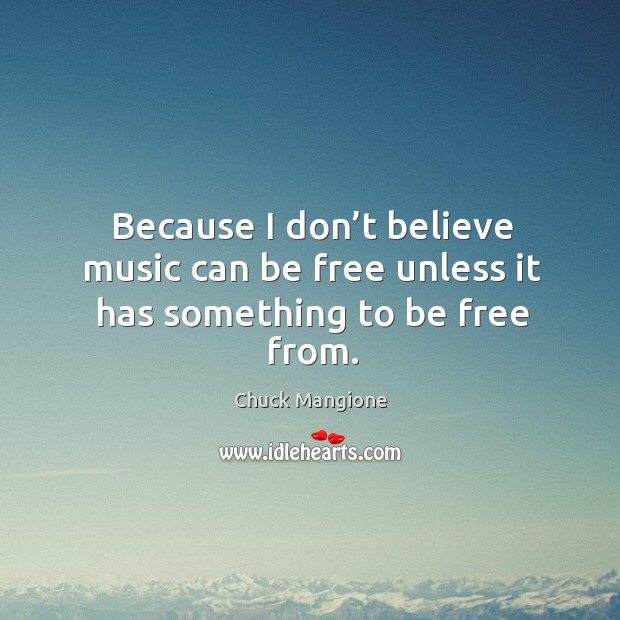 Because I don’t believe music can be free unless it has something to be free from. Chuck Mangione Picture Quote