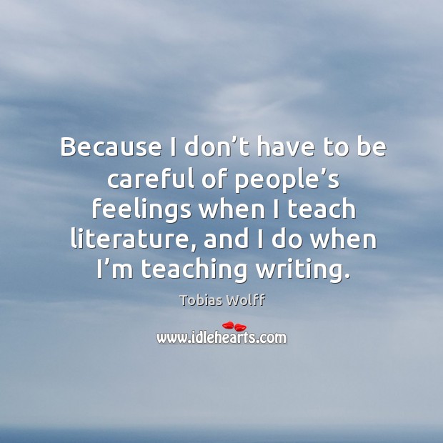 Because I don’t have to be careful of people’s feelings when I teach literature, and I do when I’m teaching writing. Image