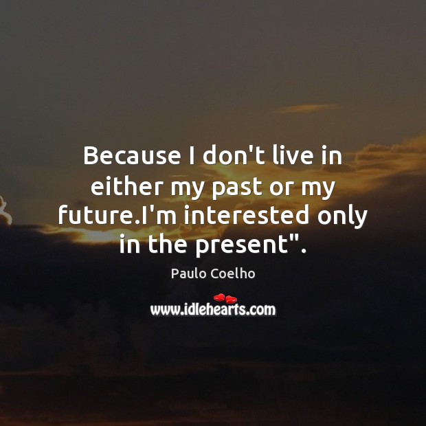 Because I don’t live in either my past or my future.I’m interested only in the present”. Paulo Coelho Picture Quote