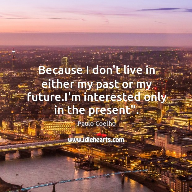 Because I don’t live in either my past or my future.I’m interested only in the present”. Paulo Coelho Picture Quote