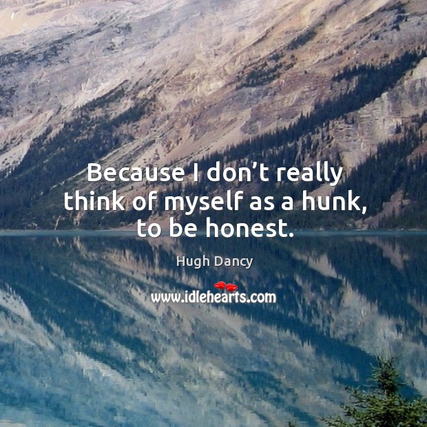 Because I don’t really think of myself as a hunk, to be honest. Image