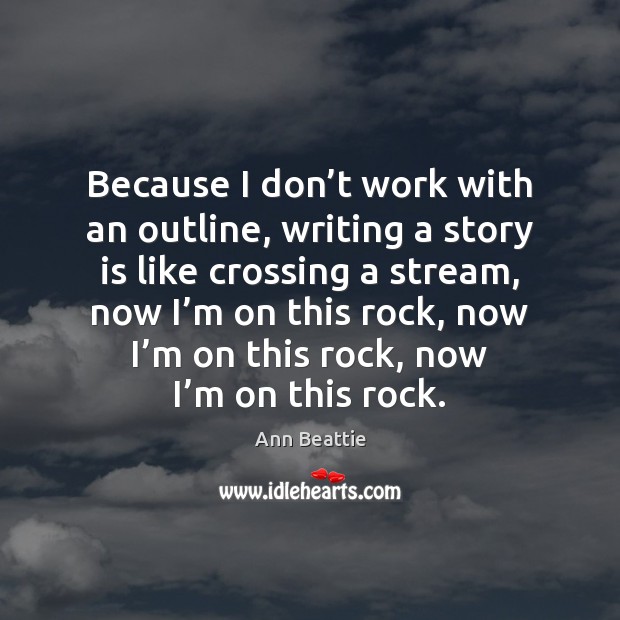 Because I don’t work with an outline, writing a story is Ann Beattie Picture Quote