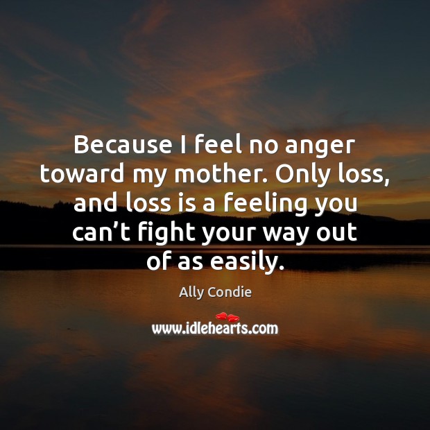 Because I feel no anger toward my mother. Only loss, and loss Ally Condie Picture Quote