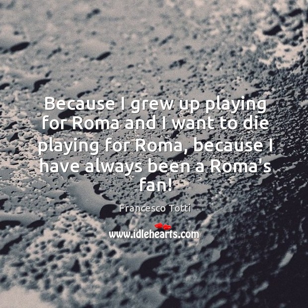Because I grew up playing for Roma and I want to die Francesco Totti Picture Quote