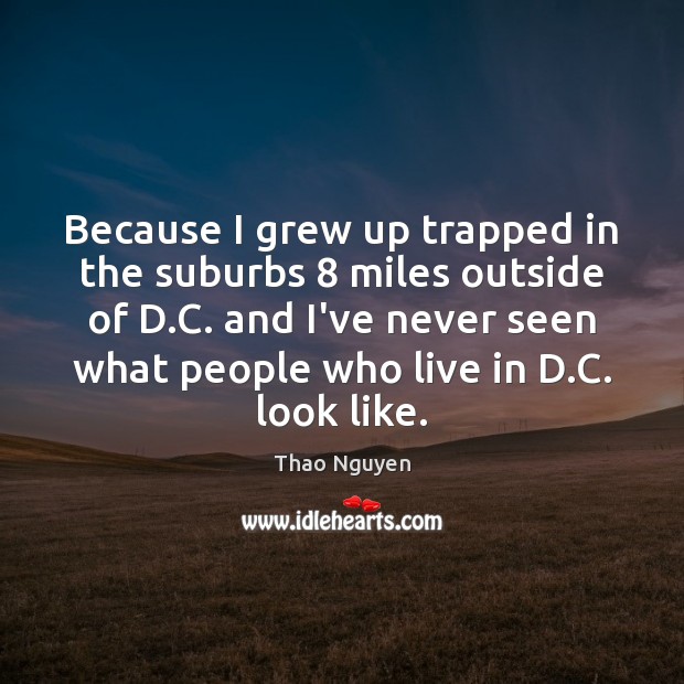 Because I grew up trapped in the suburbs 8 miles outside of D. Thao Nguyen Picture Quote