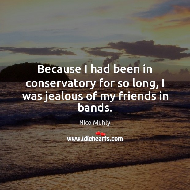 Because I had been in conservatory for so long, I was jealous of my friends in bands. Nico Muhly Picture Quote