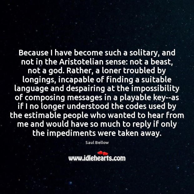 Because I have become such a solitary, and not in the Aristotelian Saul Bellow Picture Quote