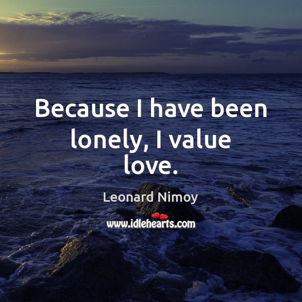 Because I have been lonely, I value love. Leonard Nimoy Picture Quote