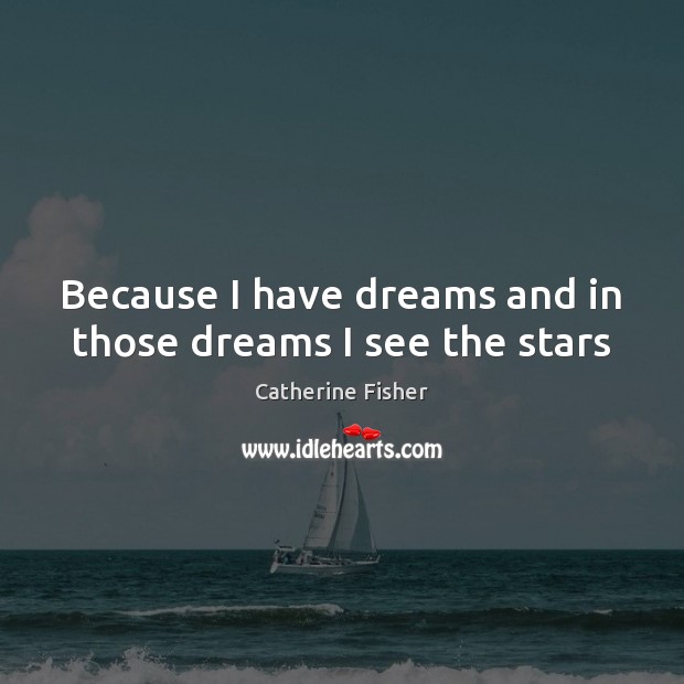 Because I have dreams and in those dreams I see the stars Catherine Fisher Picture Quote
