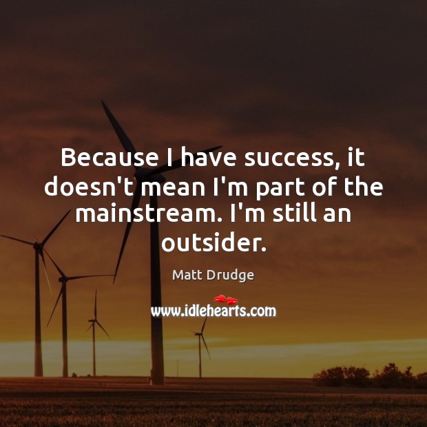 Because I have success, it doesn’t mean I’m part of the mainstream. I’m still an outsider. Matt Drudge Picture Quote