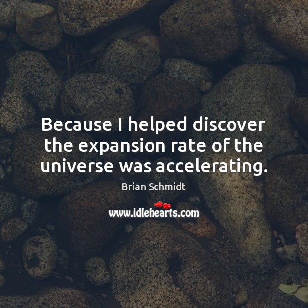 Because I helped discover the expansion rate of the universe was accelerating. Brian Schmidt Picture Quote