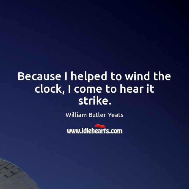 Because I helped to wind the clock, I come to hear it strike. William Butler Yeats Picture Quote