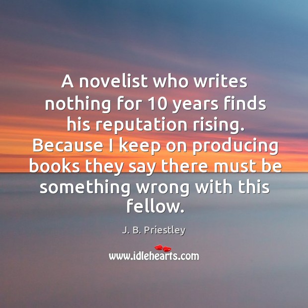 Because I keep on producing books they say there must be something wrong with this fellow. J. B. Priestley Picture Quote