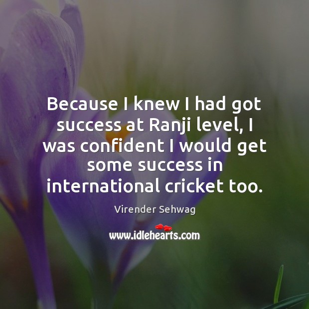 Because I knew I had got success at Ranji level, I was Virender Sehwag Picture Quote