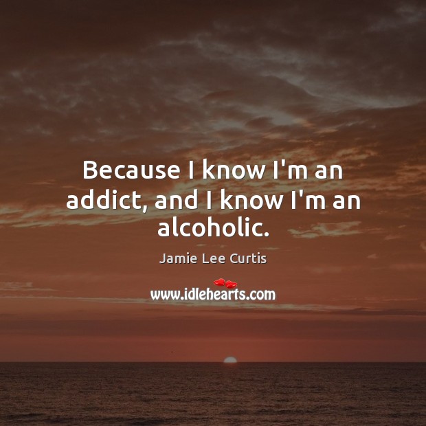 Because I know I’m an addict, and I know I’m an alcoholic. Jamie Lee Curtis Picture Quote