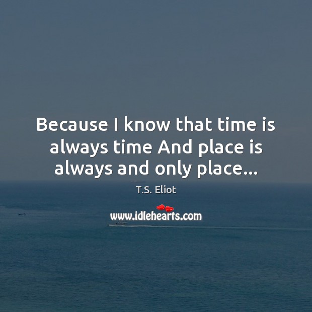 Because I know that time is always time And place is always and only place… Image