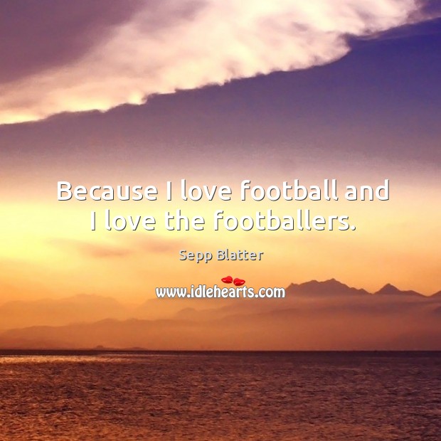 Because I love football and I love the footballers. Sepp Blatter Picture Quote