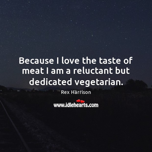 Because I love the taste of meat I am a reluctant but dedicated vegetarian. Rex Harrison Picture Quote