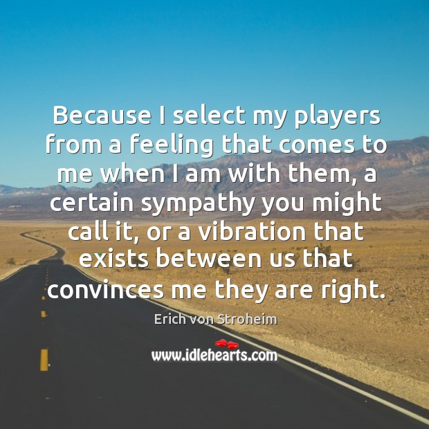 Because I select my players from a feeling that comes to me when I am with them Erich von Stroheim Picture Quote