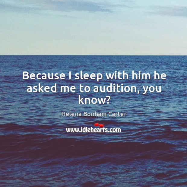 Because I sleep with him he asked me to audition, you know? Helena Bonham Carter Picture Quote