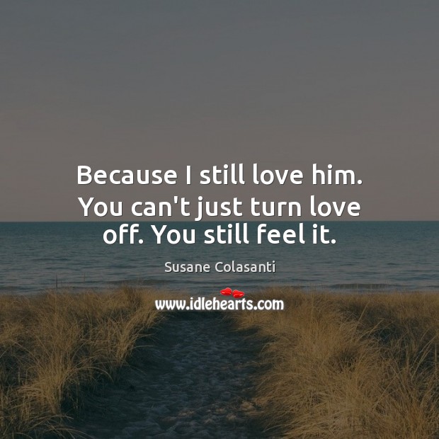 Because I still love him. You can’t just turn love off. You still feel it. Susane Colasanti Picture Quote