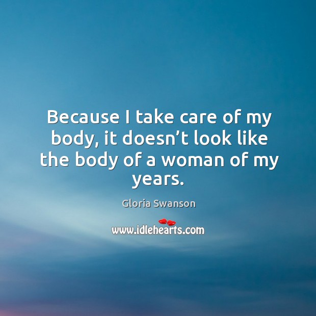 Because I take care of my body, it doesn’t look like the body of a woman of my years. Gloria Swanson Picture Quote