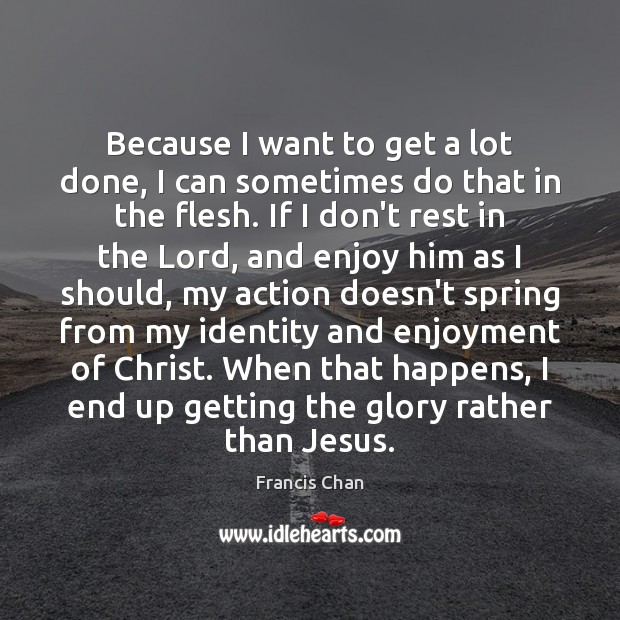 Because I want to get a lot done, I can sometimes do Francis Chan Picture Quote