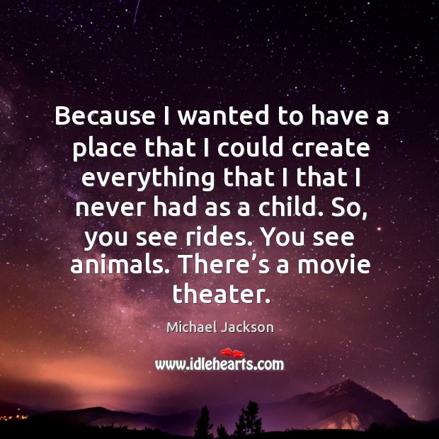 Because I wanted to have a place that I could create everything that I that I never had as a child. Michael Jackson Picture Quote