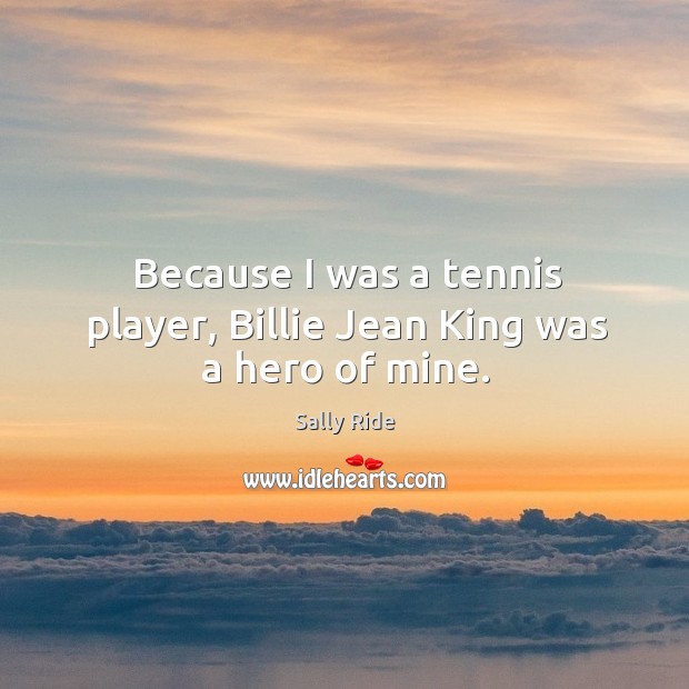 Because I was a tennis player, billie jean king was a hero of mine. Sally Ride Picture Quote