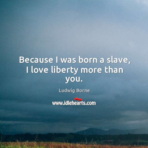 Because I was born a slave, I love liberty more than you. Ludwig Borne Picture Quote