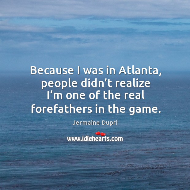 Because I was in atlanta, people didn’t realize I’m one of the real forefathers in the game. Jermaine Dupri Picture Quote
