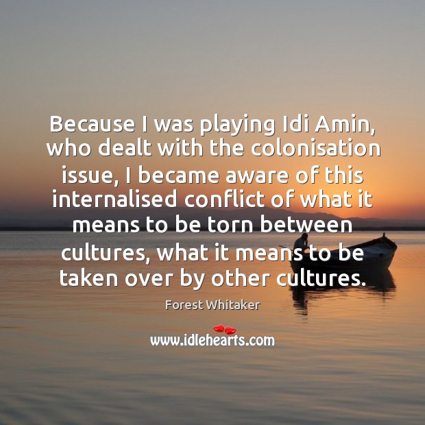 Because I was playing Idi Amin, who dealt with the colonisation issue, Forest Whitaker Picture Quote